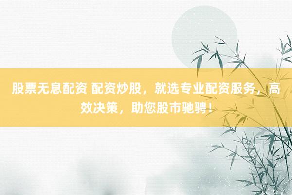 股票无息配资 配资炒股，就选专业配资服务，高效决策，助您股市驰骋！