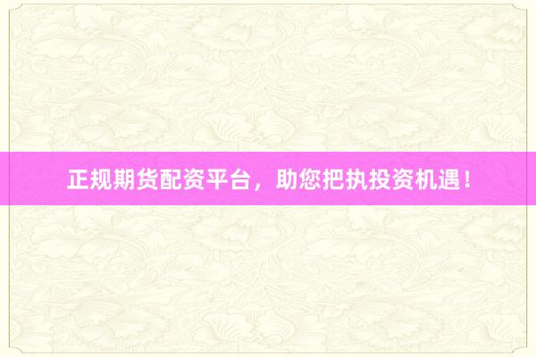 正规期货配资平台，助您把执投资机遇！