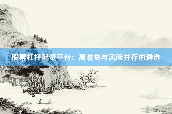 股票杠杆配资平台：高收益与风险并存的遴选