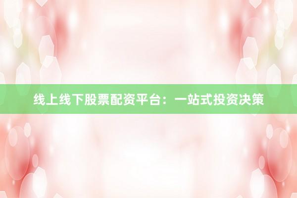 线上线下股票配资平台:一站式投资决策