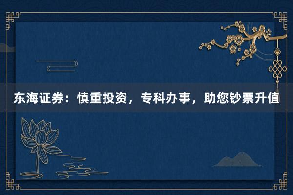 东海证券：慎重投资，专科办事，助您钞票升值