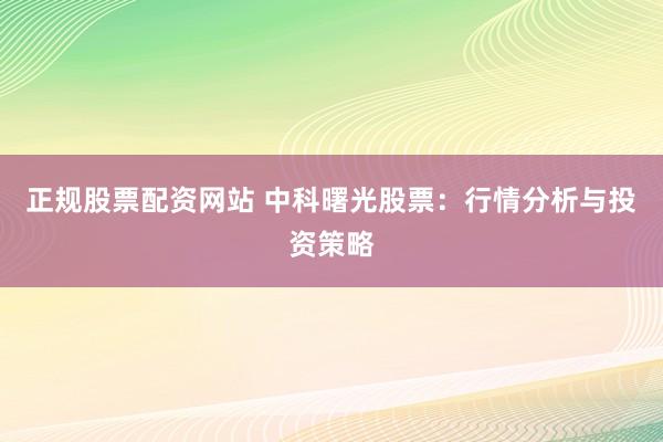 正规股票配资网站 中科曙光股票：行情分析与投资策略