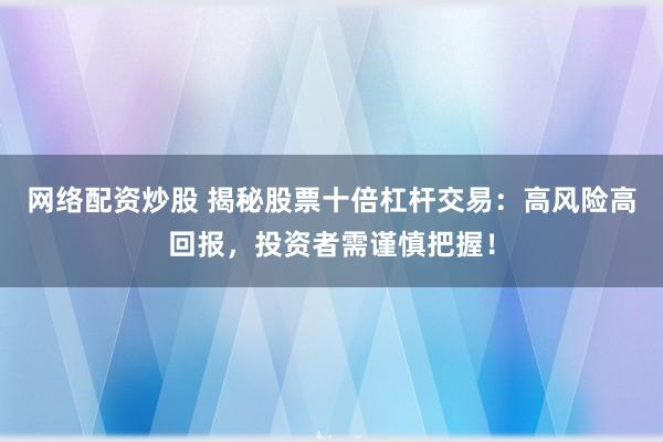 网络配资炒股 揭秘股票十倍杠杆交易：高风险高回报，投资者需谨慎把握！