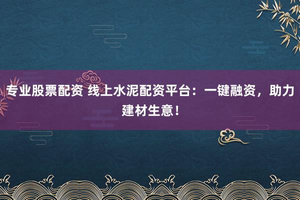 专业股票配资 线上水泥配资平台：一键融资，助力建材生意！