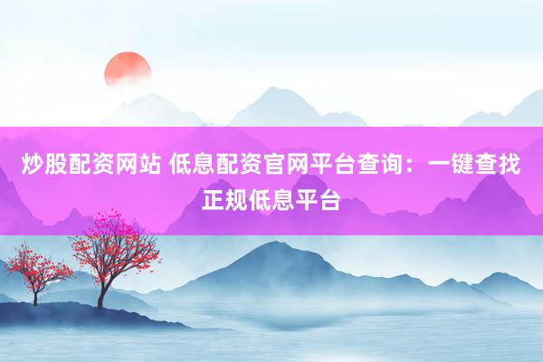 炒股配资网站 低息配资官网平台查询：一键查找正规低息平台