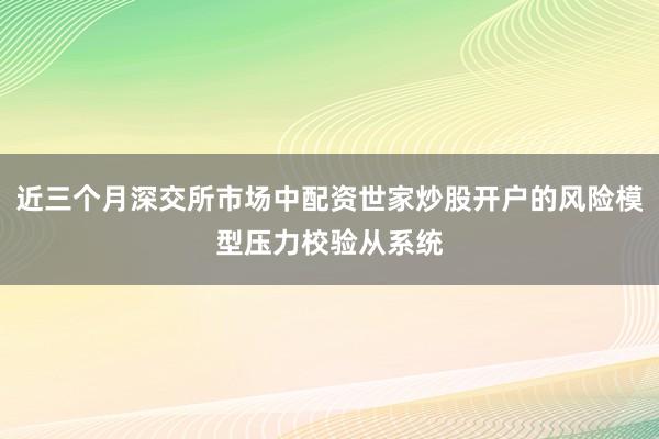 近三个月深交所市场中配资世家炒股开户的风险模型压力校验从系统