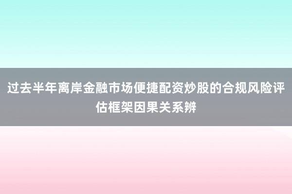 过去半年离岸金融市场便捷配资炒股的合规风险评估框架因果关系辨