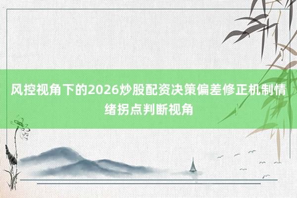 风控视角下的2026炒股配资决策偏差修正机制情绪拐点判断视角