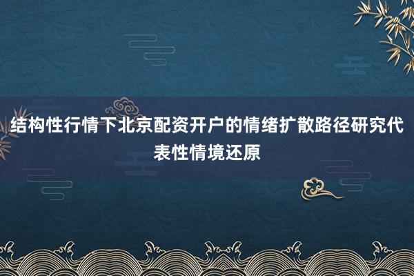 结构性行情下北京配资开户的情绪扩散路径研究代表性情境还原