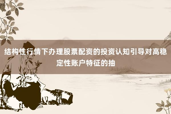 结构性行情下办理股票配资的投资认知引导对高稳定性账户特征的抽