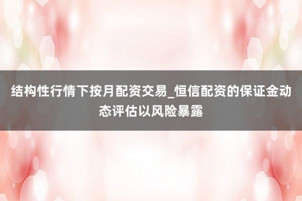 结构性行情下按月配资交易_恒信配资的保证金动态评估以风险暴露