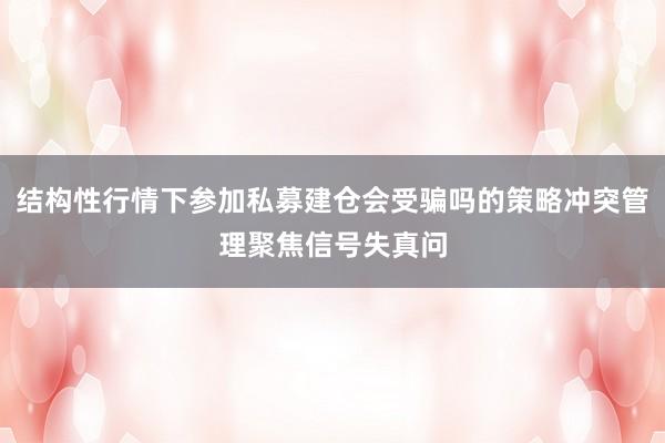 结构性行情下参加私募建仓会受骗吗的策略冲突管理聚焦信号失真问