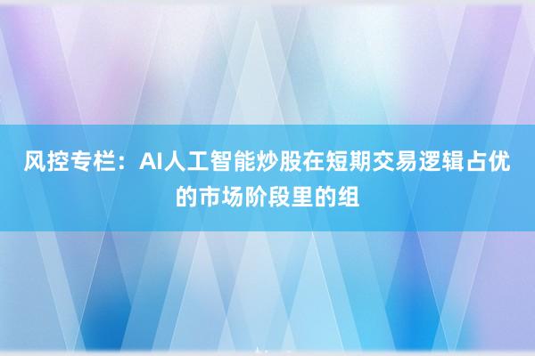 风控专栏：AI人工智能炒股在短期交易逻辑占优的市场阶段里的组