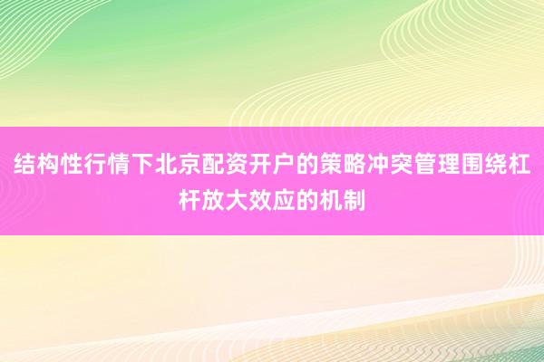 结构性行情下北京配资开户的策略冲突管理围绕杠杆放大效应的机制