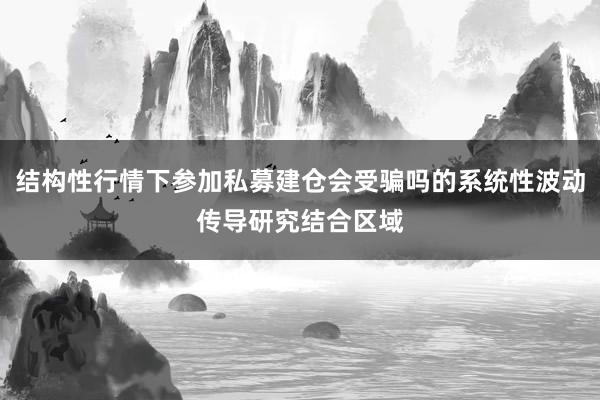 结构性行情下参加私募建仓会受骗吗的系统性波动传导研究结合区域