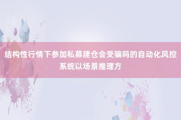 结构性行情下参加私募建仓会受骗吗的自动化风控系统以场景推理方