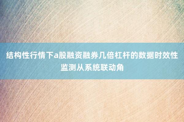 结构性行情下a股融资融券几倍杠杆的数据时效性监测从系统联动角