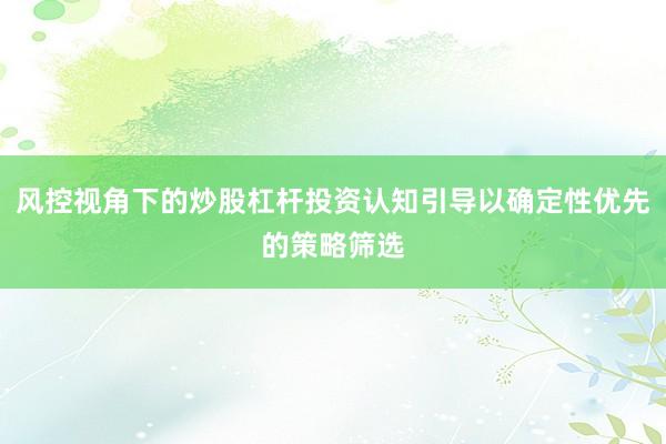 风控视角下的炒股杠杆投资认知引导以确定性优先的策略筛选