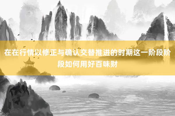 在在行情以修正与确认交替推进的时期这一阶段阶段如何用好百味财