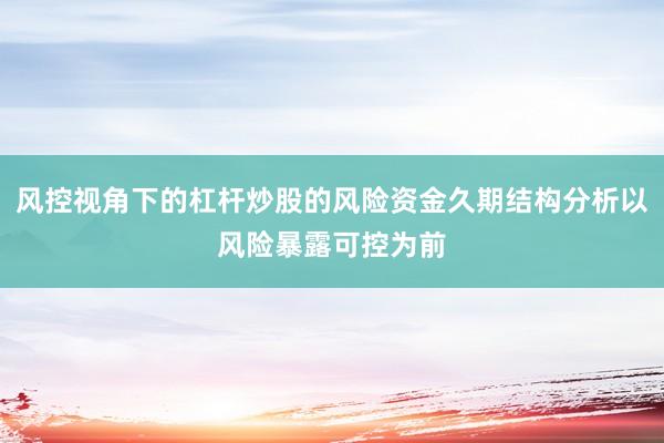 风控视角下的杠杆炒股的风险资金久期结构分析以风险暴露可控为前