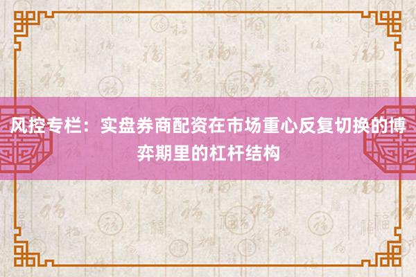 风控专栏：实盘券商配资在市场重心反复切换的博弈期里的杠杆结构