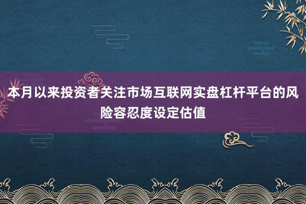 本月以来投资者关注市场互联网实盘杠杆平台的风险容忍度设定估值
