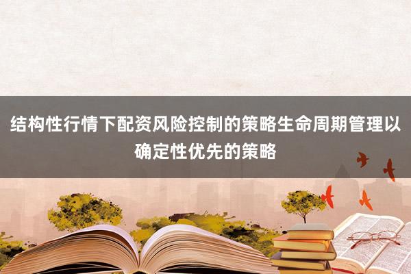 结构性行情下配资风险控制的策略生命周期管理以确定性优先的策略