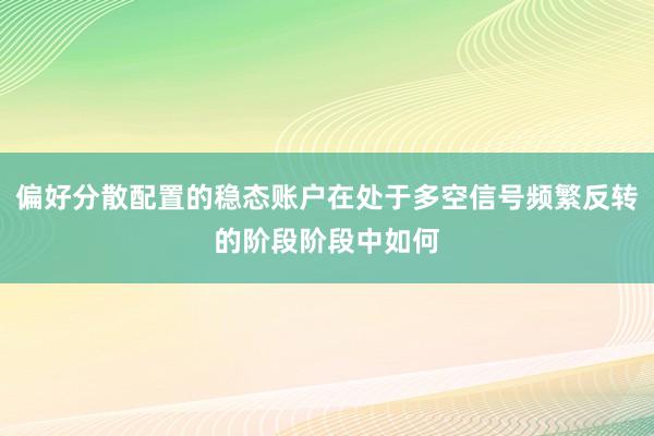 偏好分散配置的稳态账户在处于多空信号频繁反转的阶段阶段中如何