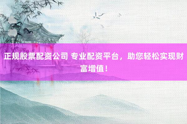 正规股票配资公司 专业配资平台，助您轻松实现财富增值！