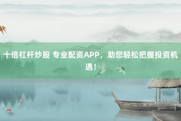 十倍杠杆炒股 专业配资APP，助您轻松把握投资机遇！