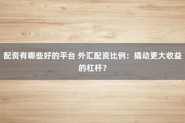 配资有哪些好的平台 外汇配资比例：撬动更大收益的杠杆？
