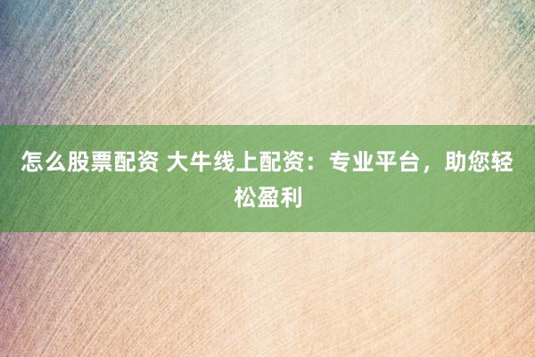 怎么股票配资 大牛线上配资：专业平台，助您轻松盈利
