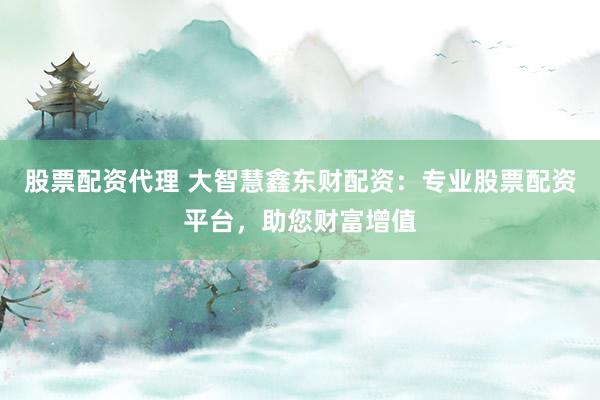 股票配资代理 大智慧鑫东财配资：专业股票配资平台，助您财富增值