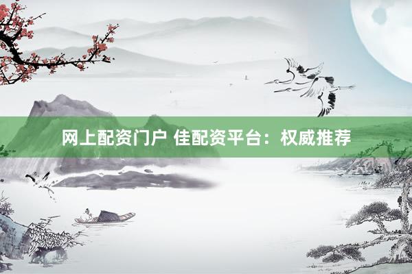 网上配资门户 佳配资平台：权威推荐