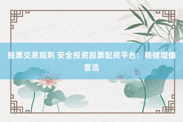 股票交易规则 安全投资股票配资平台：稳健增值首选