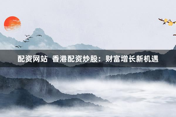 配资网站 香港配资炒股:财富增长新机遇