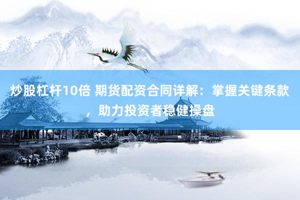 炒股杠杆10倍 期货配资合同详解：掌握关键条款，助力投资者稳健操盘