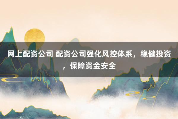 网上配资公司 配资公司强化风控体系，稳健投资，保障资金安全