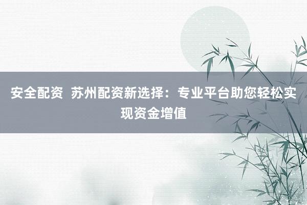 安全配资  苏州配资新选择：专业平台助您轻松实现资金增值
