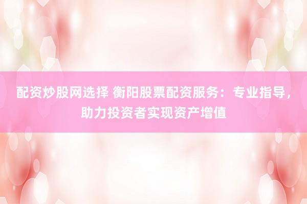 配资炒股网选择 衡阳股票配资服务：专业指导，助力投资者实现资产增值