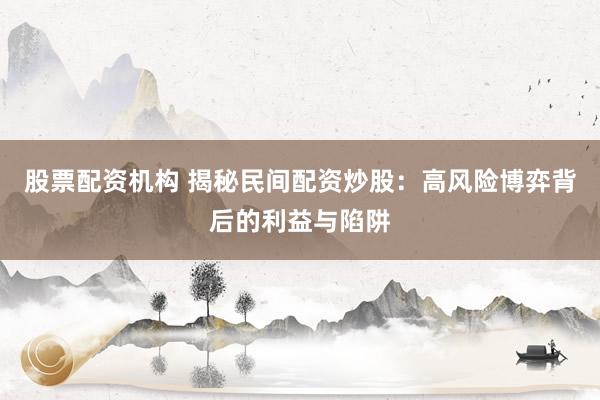 股票配资机构 揭秘民间配资炒股：高风险博弈背后的利益与陷阱