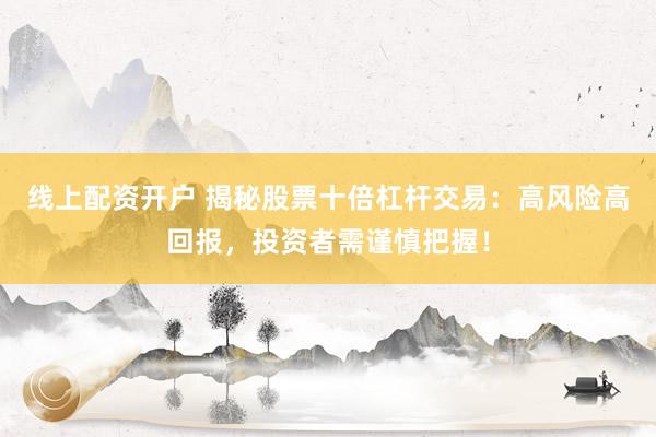 线上配资开户 揭秘股票十倍杠杆交易：高风险高回报，投资者需谨慎把握！