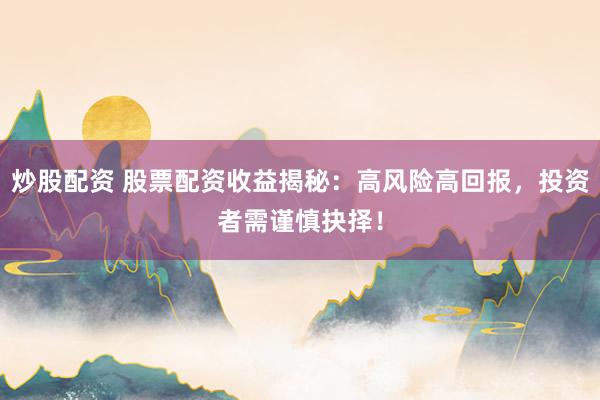 炒股配资 股票配资收益揭秘：高风险高回报，投资者需谨慎抉择！