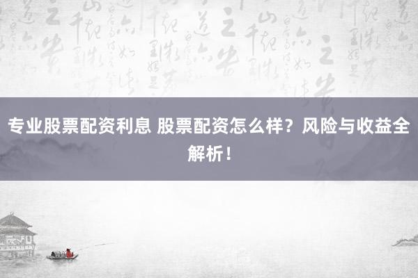 专业股票配资利息 股票配资怎么样？风险与收益全解析！