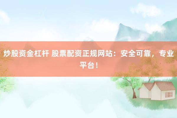 炒股资金杠杆 股票配资正规网站：安全可靠，专业平台！