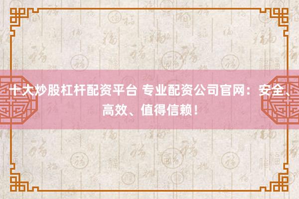 十大炒股杠杆配资平台 专业配资公司官网：安全、高效、值得信赖！