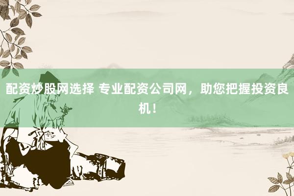 配资炒股网选择 专业配资公司网，助您把握投资良机！