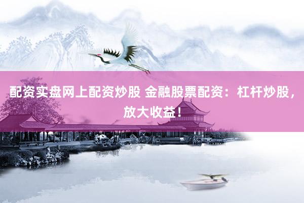 配资实盘网上配资炒股 金融股票配资：杠杆炒股，放大收益！