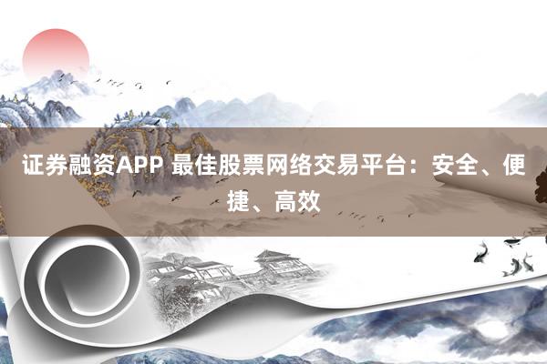证券融资APP 最佳股票网络交易平台：安全、便捷、高效