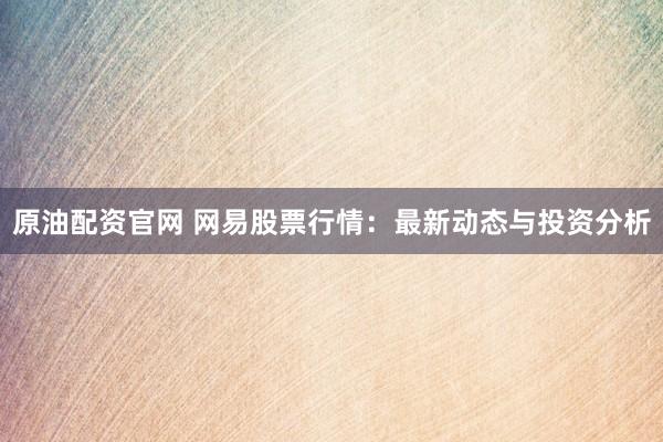 原油配资官网 网易股票行情：最新动态与投资分析